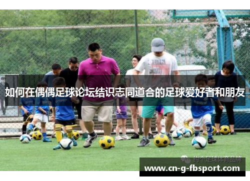 如何在偶偶足球论坛结识志同道合的足球爱好者和朋友