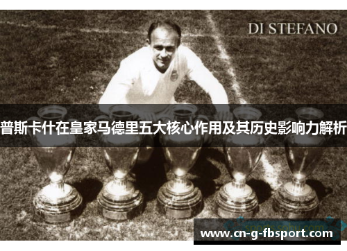 普斯卡什在皇家马德里五大核心作用及其历史影响力解析