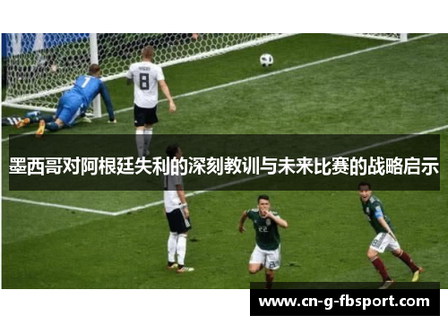 墨西哥对阿根廷失利的深刻教训与未来比赛的战略启示