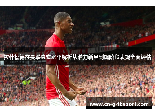 拉什福德在曼联真实水平解析从潜力新星到现阶段表现全面评估