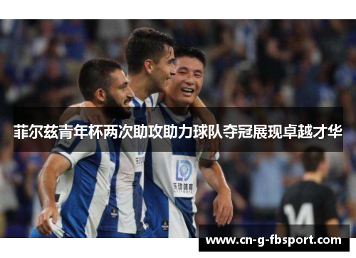 菲尔兹青年杯两次助攻助力球队夺冠展现卓越才华