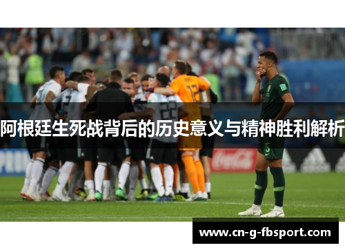 阿根廷生死战背后的历史意义与精神胜利解析