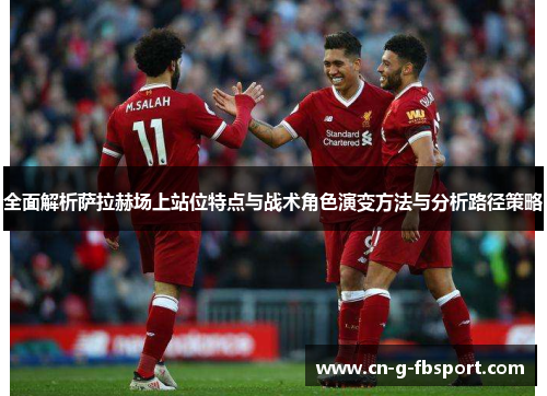 全面解析萨拉赫场上站位特点与战术角色演变方法与分析路径策略