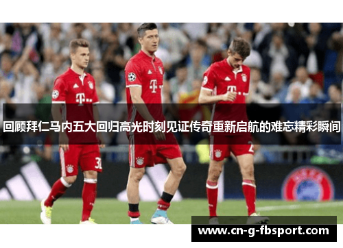 回顾拜仁马内五大回归高光时刻见证传奇重新启航的难忘精彩瞬间