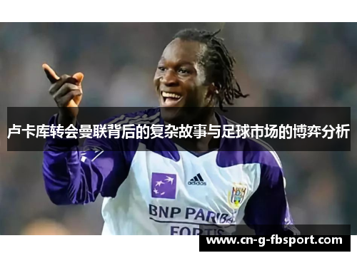 卢卡库转会曼联背后的复杂故事与足球市场的博弈分析