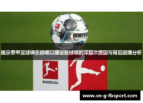 揭示意甲足球俱乐部难以建设新球场的深层次原因与背后困境分析 揭示意甲足球俱乐部难以建设新球场的深层次原因与背后困境分析