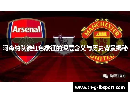 阿森纳队徽红色象征的深层含义与历史背景揭秘
