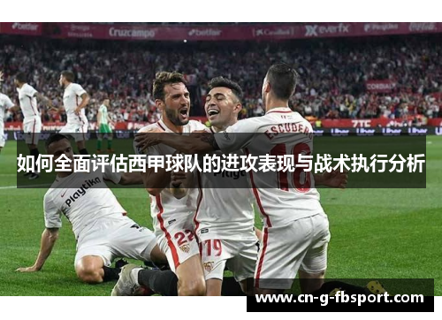 如何全面评估西甲球队的进攻表现与战术执行分析