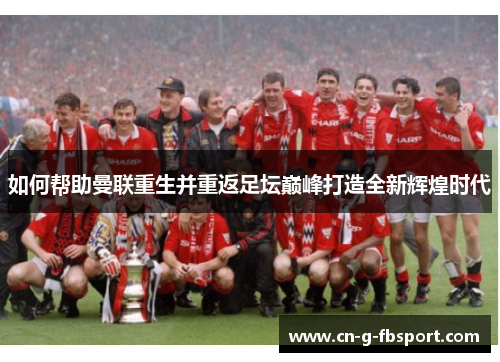 如何帮助曼联重生并重返足坛巅峰打造全新辉煌时代