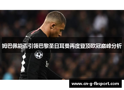 姆巴佩能否引领巴黎圣日耳曼再度登顶欧冠巅峰分析 姆巴佩能否引领巴黎圣日耳曼再度登顶欧冠巅峰分析