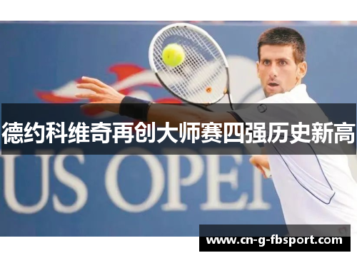 德约科维奇再创大师赛四强历史新高 德约科维奇再创大师赛四强历史新高