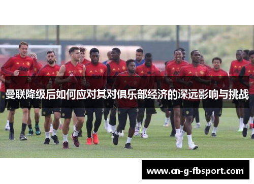 曼联降级后如何应对其对俱乐部经济的深远影响与挑战
