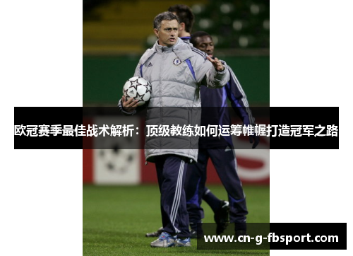 欧冠赛季最佳战术解析:顶级教练如何运筹帷幄打造冠军之路 欧冠赛季最佳战术解析:顶级教练如何运筹帷幄打造冠军之路