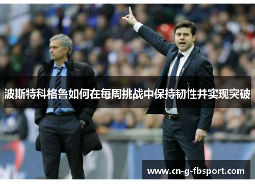 波斯特科格鲁如何在每周挑战中保持韧性并实现突破