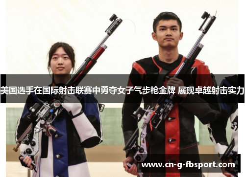 美国选手在国际射击联赛中勇夺女子气步枪金牌 展现卓越射击实力 美国选手在国际射击联赛中勇夺女子气步枪金牌 展现卓越射击实力