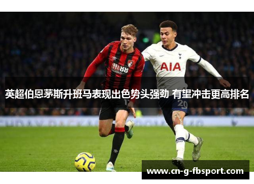 英超伯恩茅斯升班马表现出色势头强劲 有望冲击更高排名 英超伯恩茅斯升班马表现出色势头强劲 有望冲击更高排名