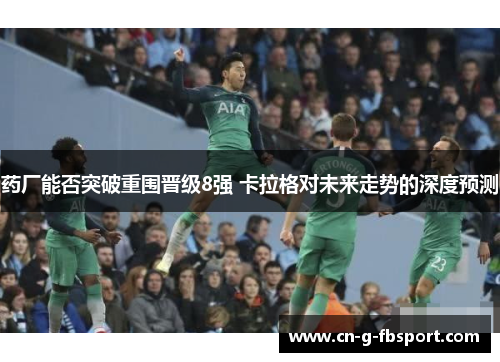 药厂能否突破重围晋级8强 卡拉格对未来走势的深度预测 药厂能否突破重围晋级8强 卡拉格对未来走势的深度预测