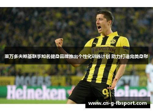 莱万多夫斯基联手知名健身品牌推出个性化训练计划 助力打造完美身形 莱万多夫斯基联手知名健身品牌推出个性化训练计划 助力打造完美身形