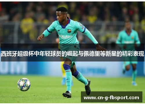 西班牙超级杯中年轻球员的崛起与佩德里等新星的精彩表现