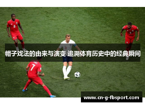 帽子戏法的由来与演变 追溯体育历史中的经典瞬间