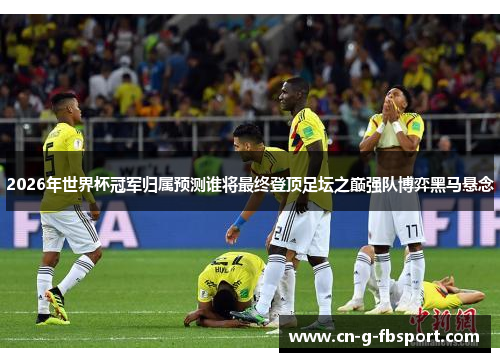 2026年世界杯冠军归属预测谁将最终登顶足坛之巅强队博弈黑马悬念
