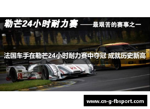 法国车手在勒芒24小时耐力赛中夺冠 成就历史新高