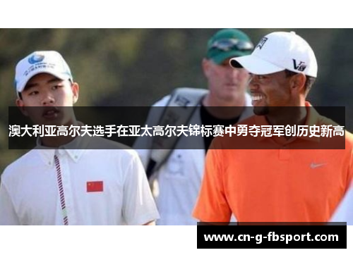澳大利亚高尔夫选手在亚太高尔夫锦标赛中勇夺冠军创历史新高