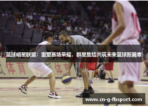 篮球明星联盟:重塑赛场荣耀,群星集结共筑未来篮球新篇章 篮球明星联盟:重塑赛场荣耀,群星集结共筑未来篮球新篇章