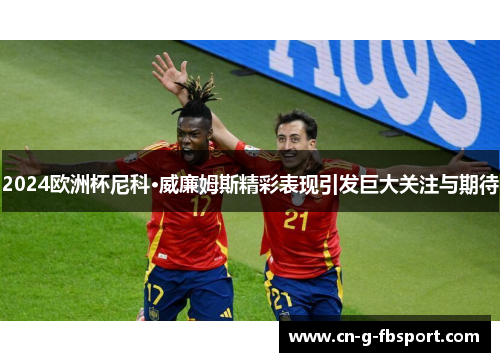 2024欧洲杯尼科·威廉姆斯精彩表现引发巨大关注与期待 2024欧洲杯尼科·威廉姆斯精彩表现引发巨大关注与期待