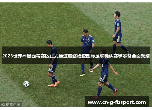 2026世界杯墨西哥赛区正式通过最终检查国际足联确认赛事筹备全面就绪