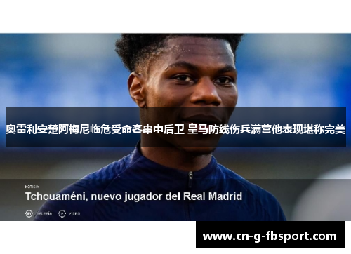 奥雷利安楚阿梅尼临危受命客串中后卫 皇马防线伤兵满营他表现堪称完美 奥雷利安楚阿梅尼临危受命客串中后卫 皇马防线伤兵满营他表现堪称完美