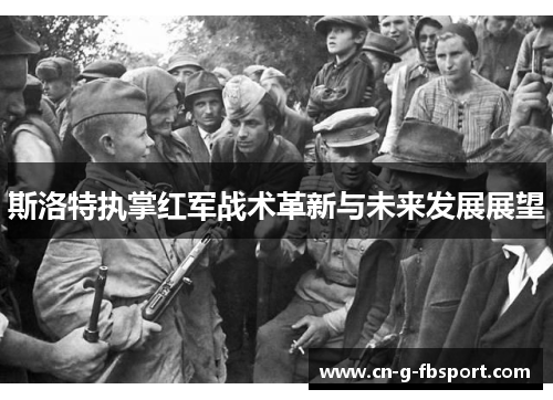 斯洛特执掌红军战术革新与未来发展展望