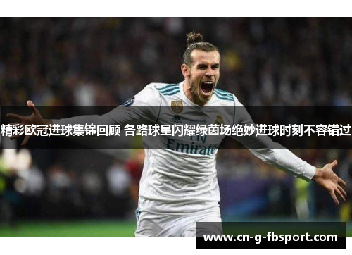 精彩欧冠进球集锦回顾 各路球星闪耀绿茵场绝妙进球时刻不容错过