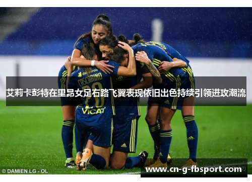 艾莉卡彭特在里昂女足右路飞翼表现依旧出色持续引领进攻潮流