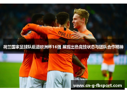 荷兰国家足球队挺进欧洲杯16强 展现出色竞技状态与团队合作精神