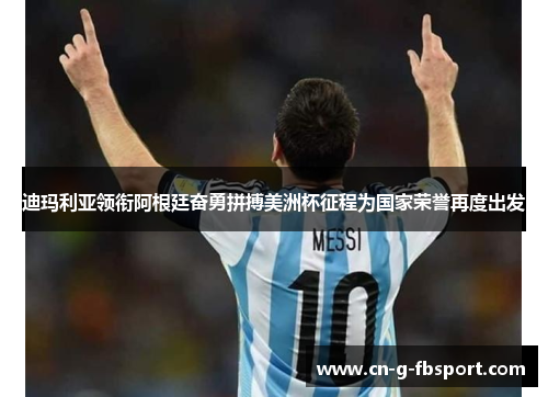 迪玛利亚领衔阿根廷奋勇拼搏美洲杯征程为国家荣誉再度出发