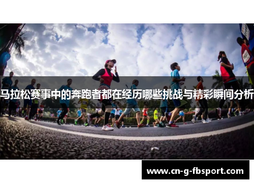 马拉松赛事中的奔跑者都在经历哪些挑战与精彩瞬间分析