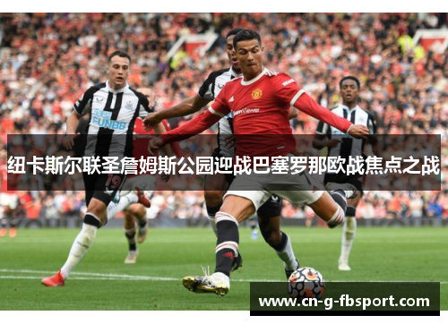 纽卡斯尔联圣詹姆斯公园迎战巴塞罗那欧战焦点之战