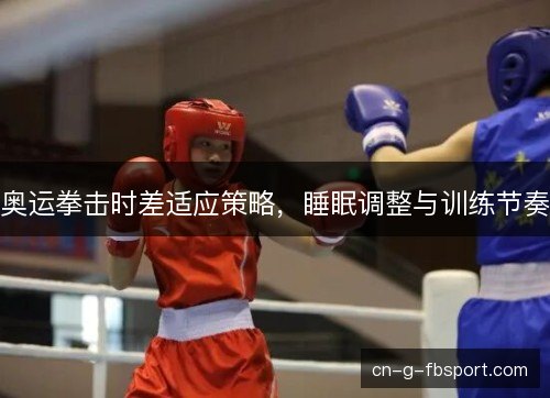 奥运拳击时差适应策略，睡眠调整与训练节奏